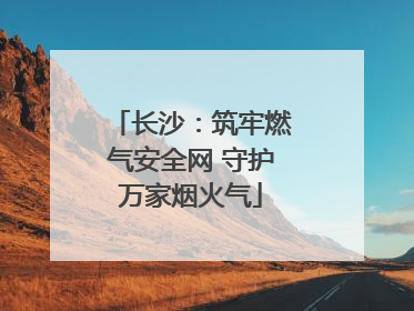 长沙：筑牢燃气安全网 守护万家烟火气