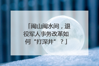 闽山闽水间，退役军人事务改革如何“打深井”？