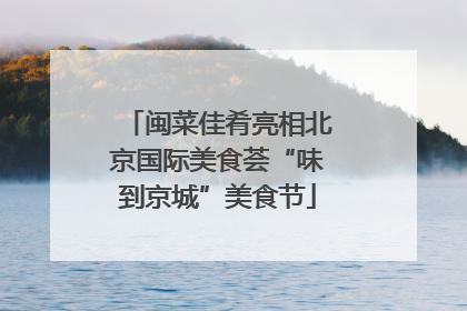 闽菜佳肴亮相北京国际美食荟“味到京城”美食节