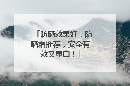 防晒效果好：防晒霜推荐，安全有效又显白！