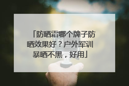 防晒霜哪个牌子防晒效果好？户外军训暴晒不黑，好用