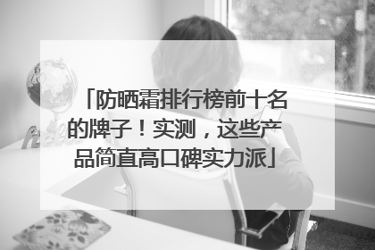 防晒霜排行榜前十名的牌子！实测，这些产品简直高口碑实力派