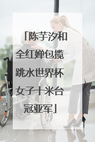 陈芋汐和全红婵包揽跳水世界杯女子十米台冠亚军