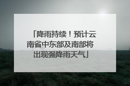 降雨持续！预计云南省中东部及南部将出现强降雨天气