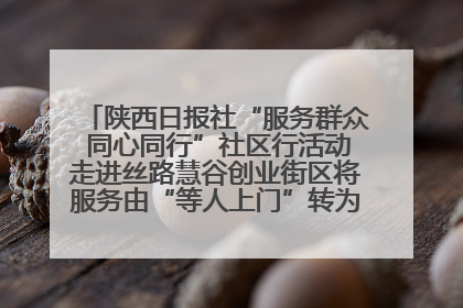 陕西日报社“服务群众 同心同行”社区行活动走进丝路慧谷创业街区将服务由“等人上门”转为“主动下沉”