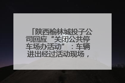 陕西榆林城投子公司回应“关闭公共停车场办活动”：车辆进出经过活动现场，为安全临时关闭