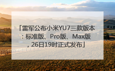 雷军公布小米YU7三款版本：标准版、Pro版、Max版，26日19时正式发布