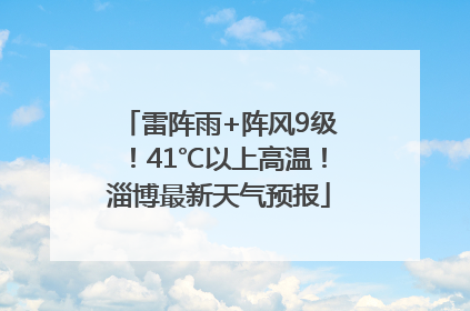 雷阵雨+阵风9级！41℃以上高温！淄博最新天气预报