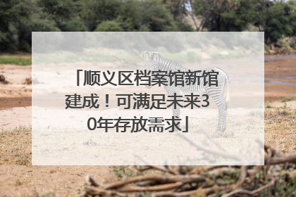 顺义区档案馆新馆建成！可满足未来30年存放需求