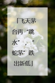 飞天茅台再“跳水”，“蛇茅”跌出新低
