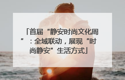 首届“静安时尚文化周”：全域联动，展现“时尚静安”生活方式