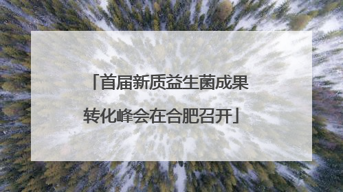 首届新质益生菌成果转化峰会在合肥召开