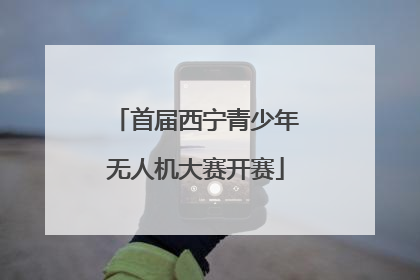 首届西宁青少年无人机大赛开赛