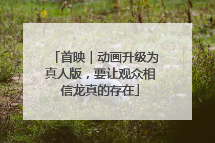 首映｜动画升级为真人版，要让观众相信龙真的存在