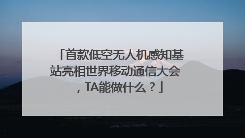 首款低空无人机感知基站亮相世界移动通信大会，TA能做什么？