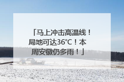 马上冲击高温线！局地可达36℃！本周安徽仍多雨！