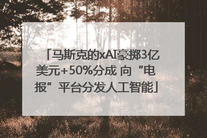 马斯克的xAI豪掷3亿美元+50%分成 向“电报”平台分发人工智能