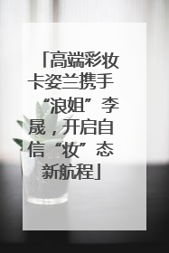 高端彩妆卡姿兰携手“浪姐”李晟，开启自信“妆”态新航程