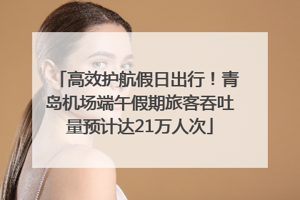 高效护航假日出行！青岛机场端午假期旅客吞吐量预计达21万人次