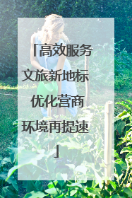 高效服务文旅新地标 优化营商环境再提速