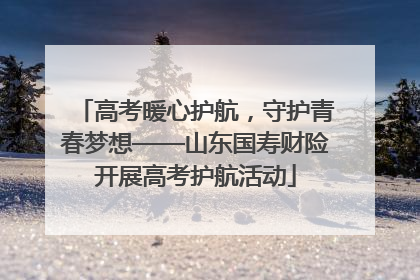 高考暖心护航，守护青春梦想——山东国寿财险开展高考护航活动