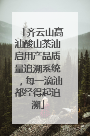 齐云山高油酸山茶油启用产品质量追溯系统，每一滴油都经得起追溯