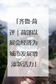 齐鲁·菏评｜菏泽以展会经济为城市发展增添新活力