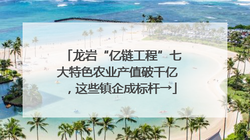 龙岩“亿链工程”七大特色农业产值破千亿，这些镇企成标杆→