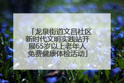 龙泉街道文昌社区新时代文明实践站开展65岁以上老年人免费健康体检活动