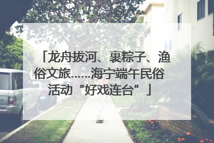 龙舟拔河、裹粽子、渔俗文旅……海宁端午民俗活动“好戏连台”