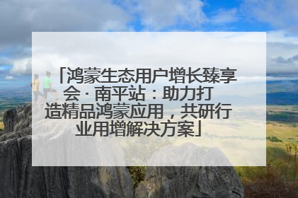 鸿蒙生态用户增长臻享会 · 南平站：助力打造精品鸿蒙应用，共研行业用增解决方案