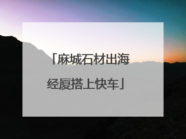 麻城石材出海 经厦搭上快车