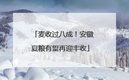 麦收过八成！安徽夏粮有望再迎丰收