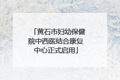 黄石市妇幼保健院中西医结合康复中心正式启用