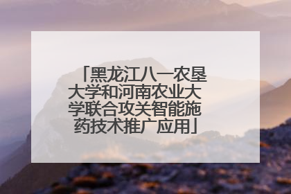 黑龙江八一农垦大学和河南农业大学联合攻关智能施药技术推广应用