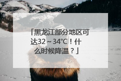 黑龙江部分地区可达32～34℃！什么时候降温？