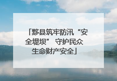 黟县筑牢防汛“安全堤坝” 守护民众生命财产安全