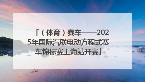 （体育）赛车——2025年国际汽联电动方程式赛车锦标赛上海站开赛