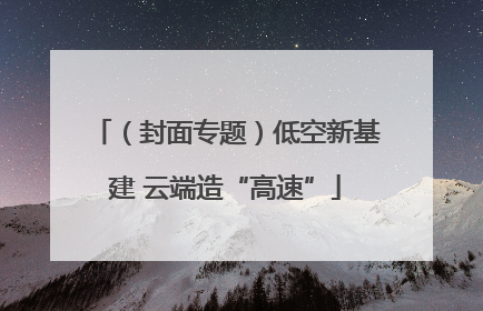 （封面专题）低空新基建 云端造“高速”
