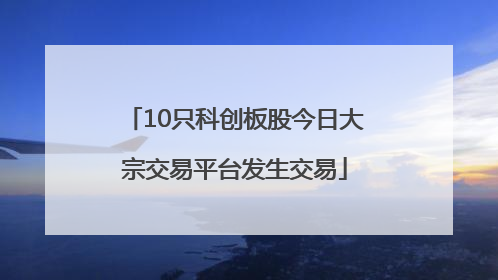 10只科创板股今日大宗交易平台发生交易