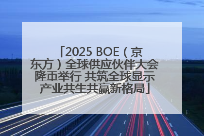 2025 BOE（京东方）全球供应伙伴大会隆重举行 共筑全球显示产业共生共赢新格局