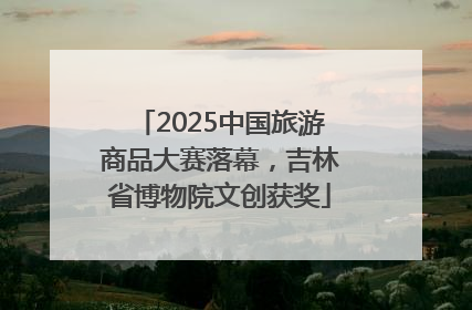 2025中国旅游商品大赛落幕，吉林省博物院文创获奖