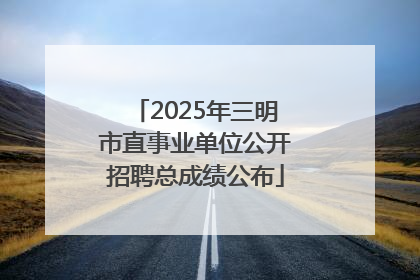 2025年三明市直事业单位公开招聘总成绩公布