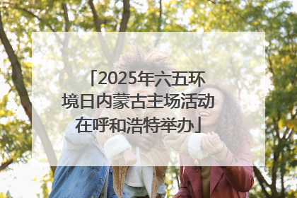 2025年六五环境日内蒙古主场活动在呼和浩特举办