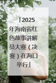 2025年海南省红色故事讲解员大赛（决赛）在海口举行