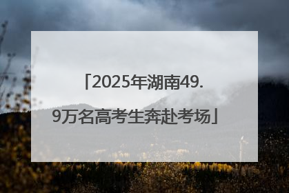2025年湖南49.9万名高考生奔赴考场