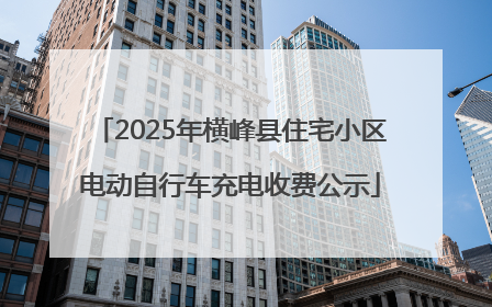 2025年横峰县住宅小区电动自行车充电收费公示