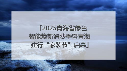 2025青海省绿色智能焕新消费季暨青海建行“家装节”启幕