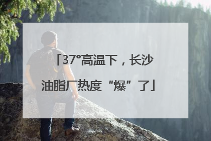 37°高温下，长沙油脂厂热度“爆”了