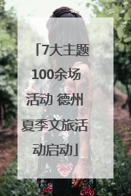 7大主题100余场活动 德州夏季文旅活动启动